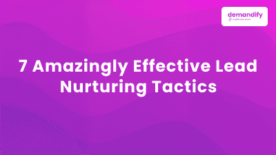 7 Amazingly Effective Lead Nurturing Tactics for Higher Conversions